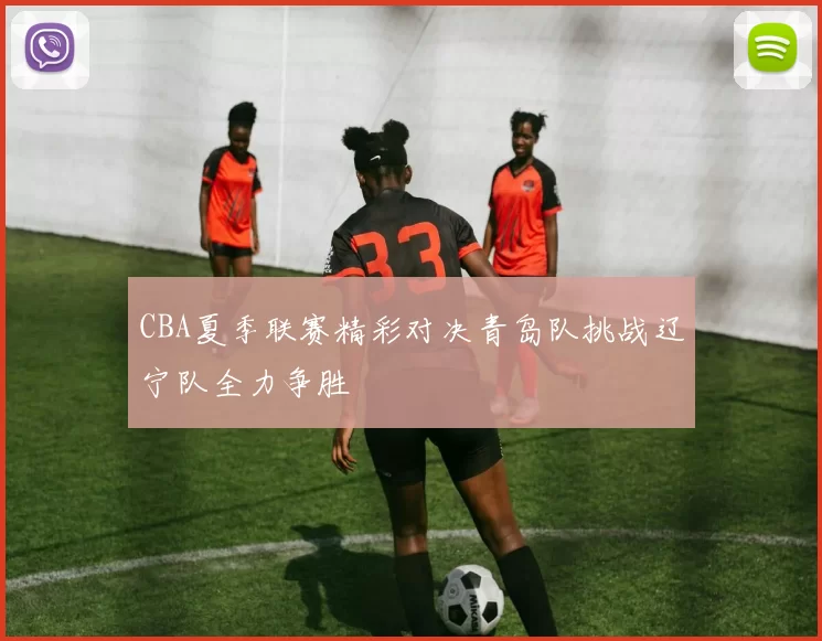 CBA夏季联赛精彩对决青岛队挑战辽宁队全力争胜