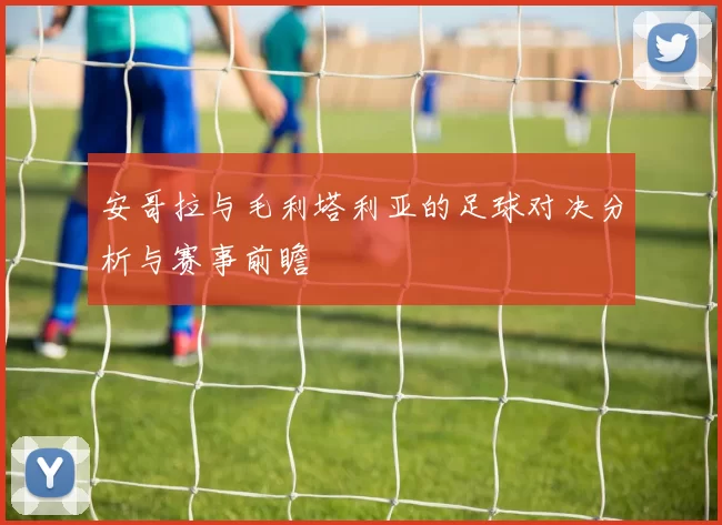 安哥拉与毛利塔利亚的足球对决分析与赛事前瞻