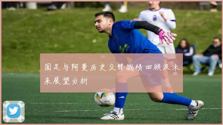 国足与阿曼历史交锋战绩回顾及未来展望分析