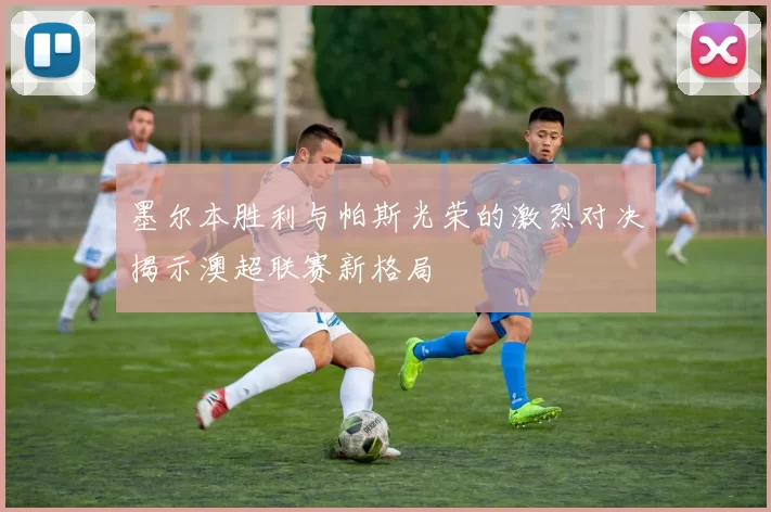 墨尔本胜利与帕斯光荣的激烈对决揭示澳超联赛新格局