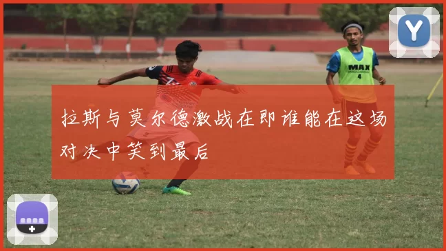 拉斯与莫尔德激战在即谁能在这场对决中笑到最后