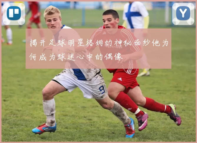 揭开足球明星格姆的神秘面纱他为何成为球迷心中的偶像