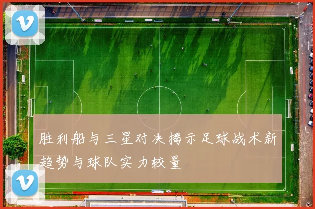 胜利船与三星对决揭示足球战术新趋势与球队实力较量