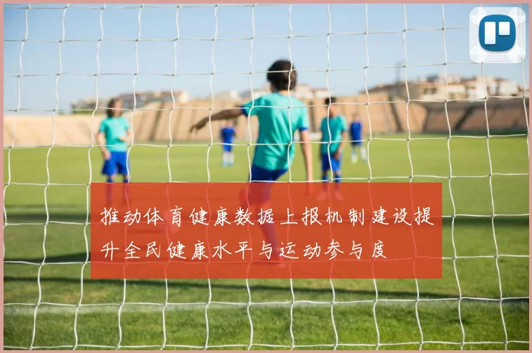 推动体育健康数据上报机制建设提升全民健康水平与运动参与度