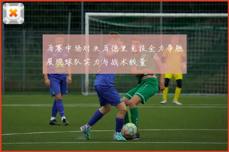 马赛中场对决马德里竞技全力争胜展现球队实力与战术较量