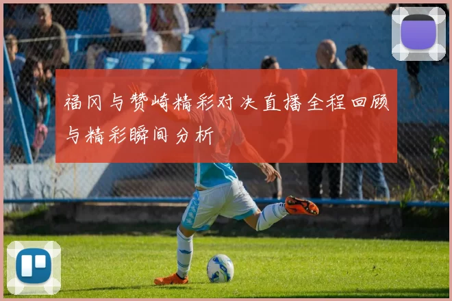 福冈与赞崎精彩对决直播全程回顾与精彩瞬间分析