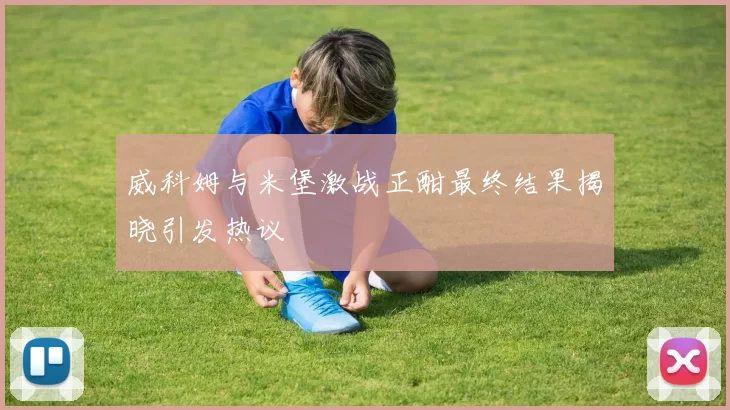 威科姆与米堡激战正酣最终结果揭晓引发热议