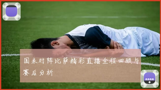 国米对阵比萨精彩直播全程回顾与赛后分析