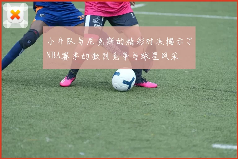 小牛队与尼克斯的精彩对决揭示了NBA赛季的激烈竞争与球星风采