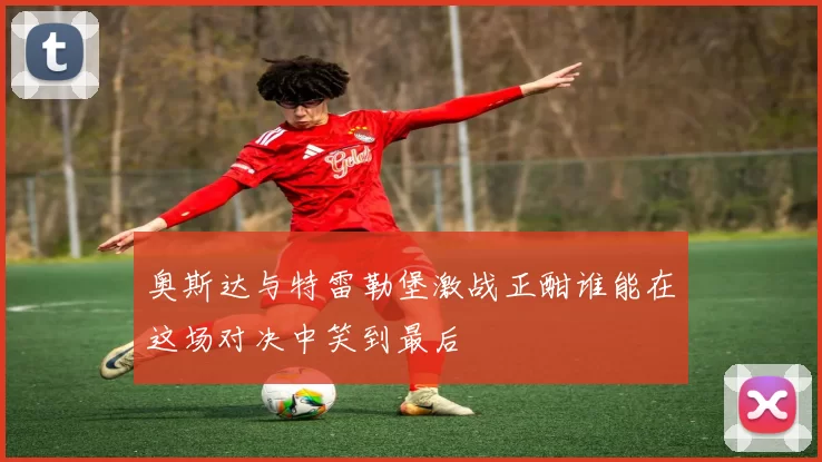 奥斯达与特雷勒堡激战正酣谁能在这场对决中笑到最后