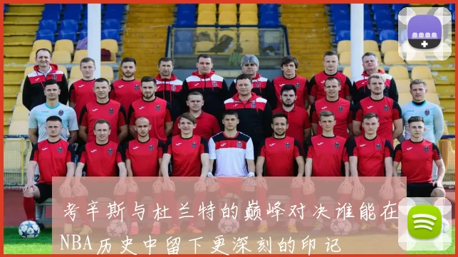 考辛斯与杜兰特的巅峰对决谁能在NBA历史中留下更深刻的印记