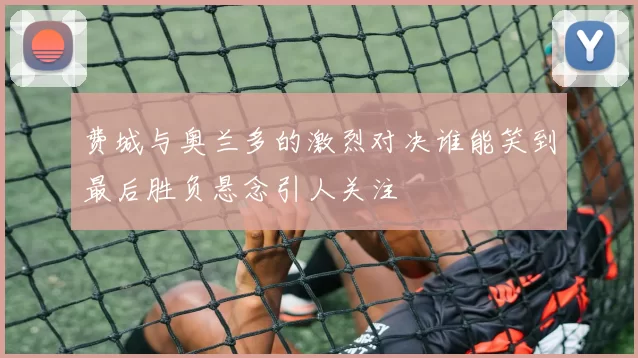 费城与奥兰多的激烈对决谁能笑到最后胜负悬念引人关注