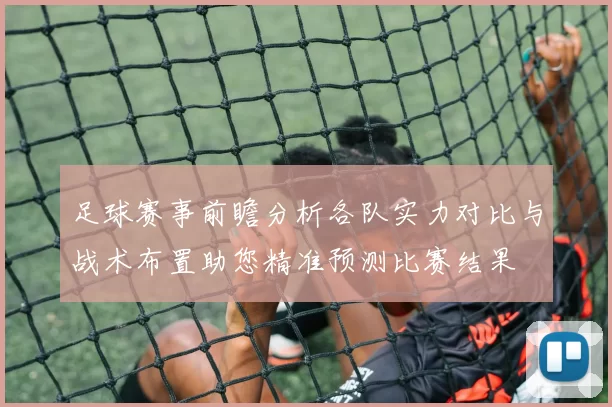 足球赛事前瞻分析各队实力对比与战术布置助您精准预测比赛结果