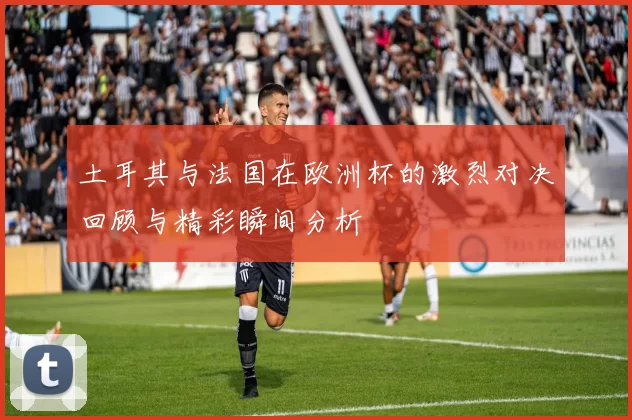 土耳其与法国在欧洲杯的激烈对决回顾与精彩瞬间分析