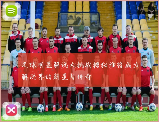 足球明星解说大挑战揭秘谁将成为解说界的新星与传奇