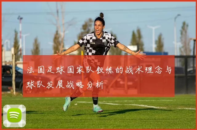 法国足球国家队教练的战术理念与球队发展战略分析