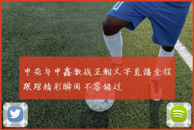 申花与申鑫激战正酣文字直播全程跟踪精彩瞬间不容错过